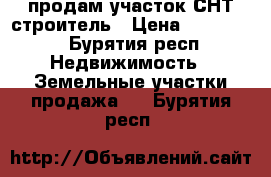 продам участок СНТ строитель › Цена ­ 230 000 - Бурятия респ. Недвижимость » Земельные участки продажа   . Бурятия респ.